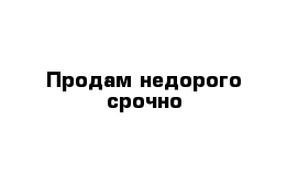 Продам недорого срочно